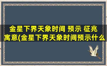 金星下界天象时间 预示 征兆 寓意(金星下界天象时间预示什么？征兆与寓意解析)